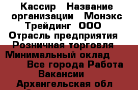 Кассир › Название организации ­ Монэкс Трейдинг, ООО › Отрасль предприятия ­ Розничная торговля › Минимальный оклад ­ 28 200 - Все города Работа » Вакансии   . Архангельская обл.,Северодвинск г.